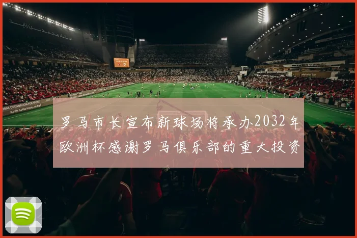 罗马市长宣布新球场将承办2032年欧洲杯感谢罗马俱乐部的重大投资