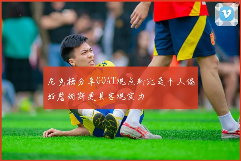 尼克杨分享GOAT观点科比是个人偏好詹姆斯更具客观实力