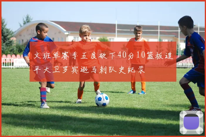 文班单赛季五度砍下40分10篮板追平大卫罗宾逊马刺队史纪录