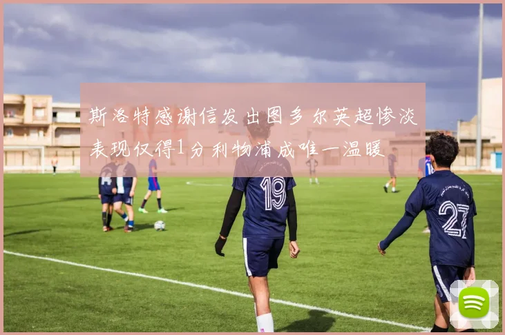 斯洛特感谢信发出图多尔英超惨淡表现仅得1分利物浦成唯一温暖