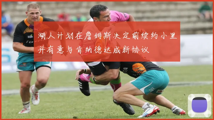 湖人计划在詹姆斯决定前续约小里并有意与肯纳德达成新协议