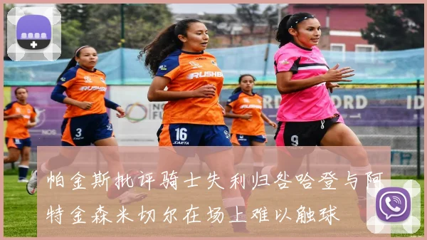 帕金斯批评骑士失利归咎哈登与阿特金森米切尔在场上难以触球