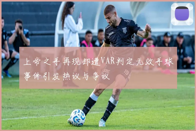 上帝之手再现却遭VAR判定无效手球事件引发热议与争议