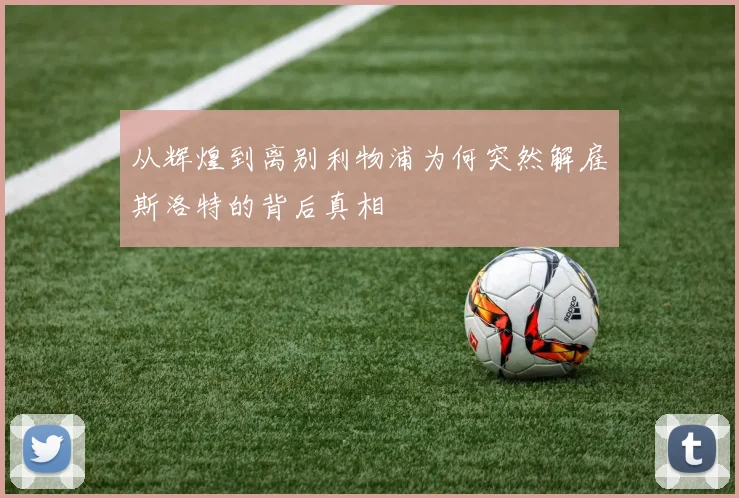 从辉煌到离别利物浦为何突然解雇斯洛特的背后真相