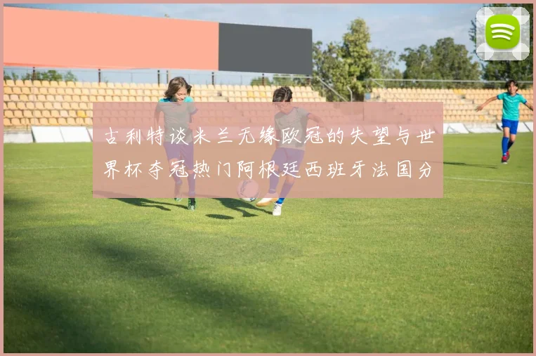 古利特谈米兰无缘欧冠的失望与世界杯夺冠热门阿根廷西班牙法国分析