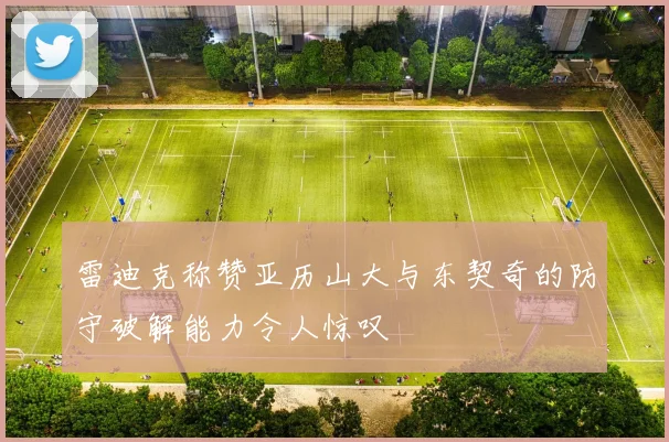 雷迪克称赞亚历山大与东契奇的防守破解能力令人惊叹