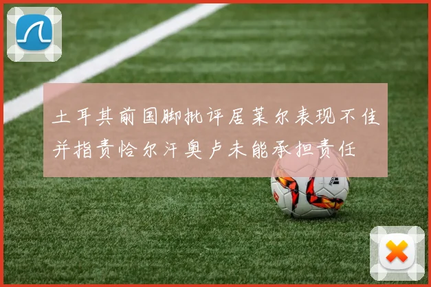 土耳其前国脚批评居莱尔表现不佳并指责恰尔汗奥卢未能承担责任
