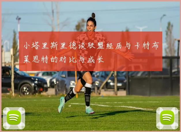 小塔里斯里德谈联盟经历与卡特布莱恩特的对比与成长