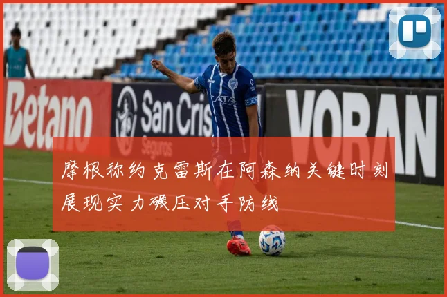 摩根称约克雷斯在阿森纳关键时刻展现实力碾压对手防线